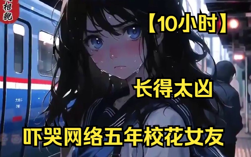 [图]【10小时】《长得太凶，吓哭网恋五年校花女友》孟楠因系统变得面相凶狠，块头又大，路人吓得夺路而逃。与网恋三年女友第一次见面，就把她给吓坏，不料她还是大学校花。