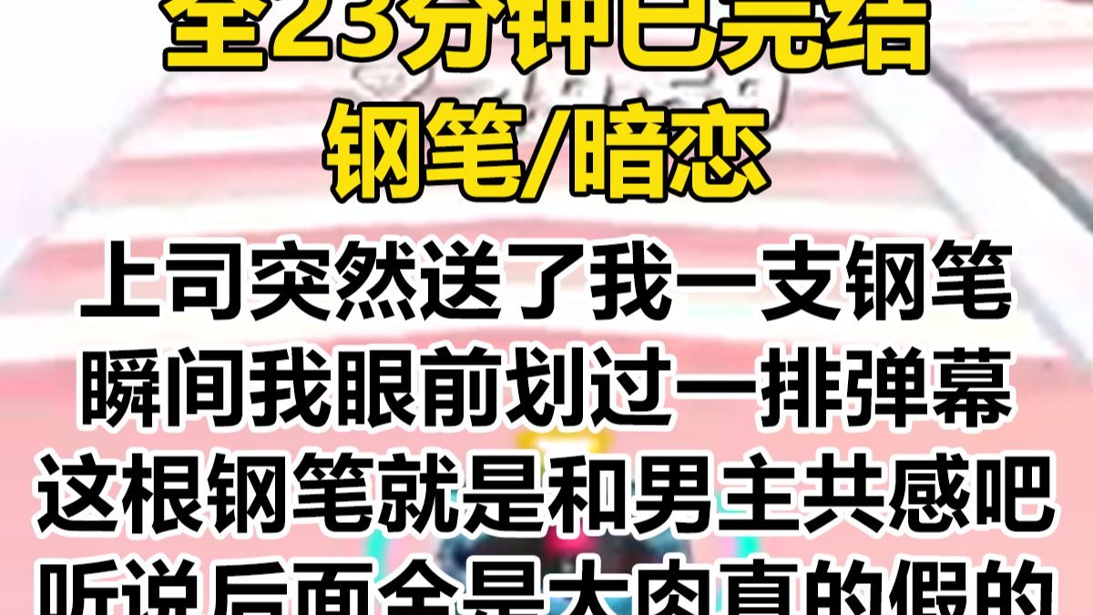 【完结文】暗恋的上司突然送了我一支钢笔。 瞬间，我眼前划过一排弹幕。 嘻嘻，妹宝还不知道这根钢笔和男主共感吧？ 好刺激好刺激，听说后面全