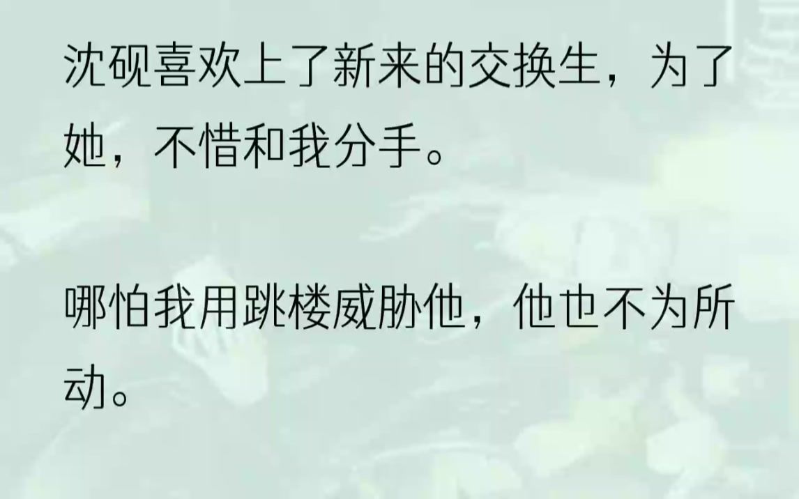 (全文完结版)沈砚正抱着他新交的女朋友,与她十指紧扣,用力地吻着她,醉醺醺,又有些黏人地喊:「老婆.」我才如梦初醒.我和沈砚已经分手了.......