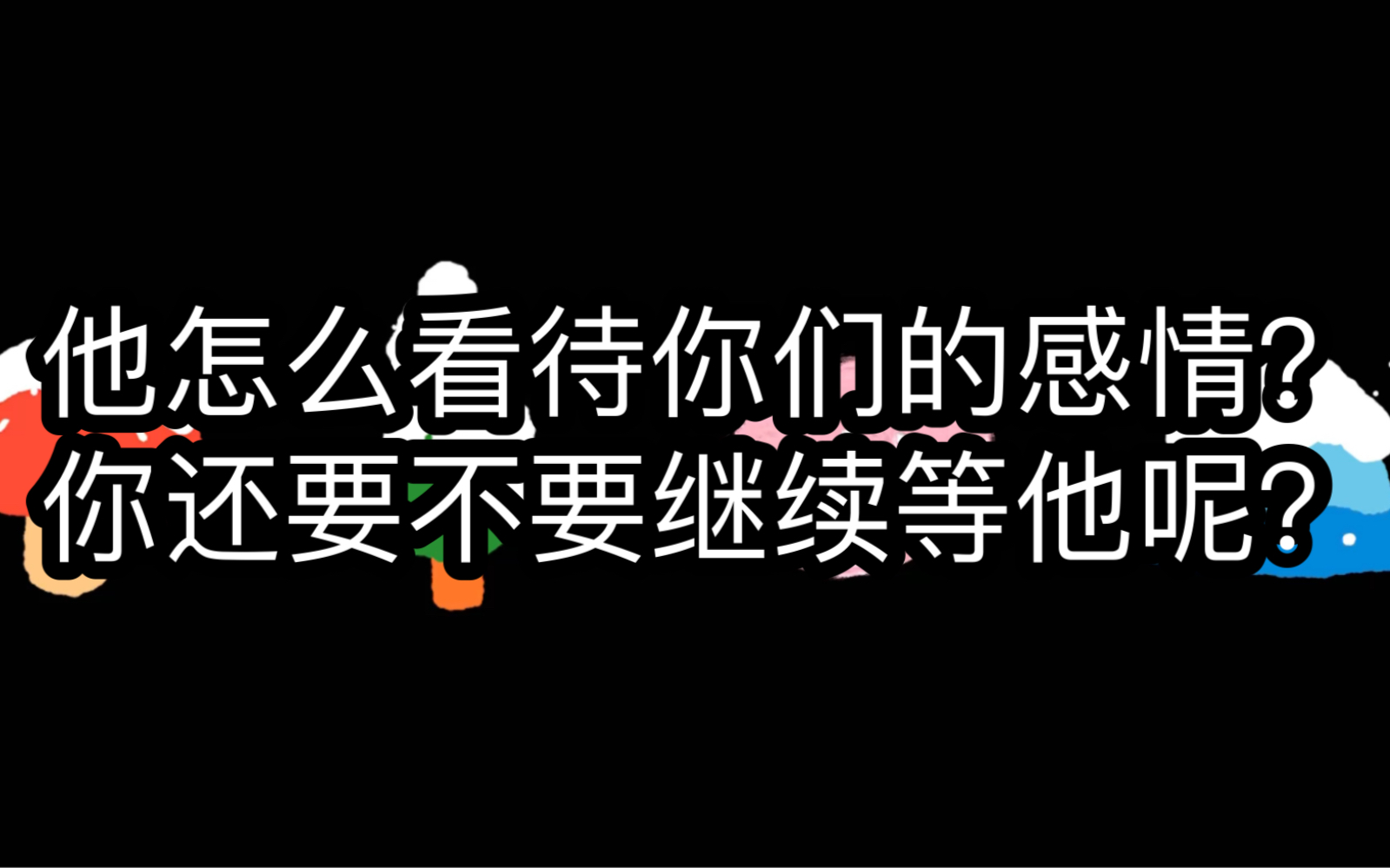 [图]他怎么看待你和你对他的感情讷？你还要不要继续等他呢？