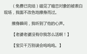 下载视频: （全）碰见了暗恋对象的被表白现场，我面不改色地擦身而过。擦身瞬间，我听到了他的心声。【老婆老婆没有你我怎么活啊！】【宝贝千万别误会呜呜呜。】