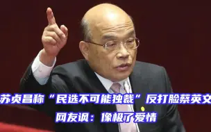 Tải video: 苏贞昌称“民选不可能独裁”反打脸蔡英文，网友讽：像极了爱情