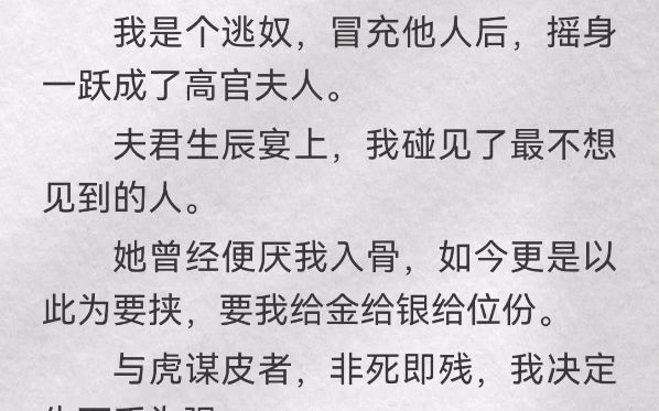 我是个逃奴,冒充他人后,摇身一跃成了高官夫人.夫君生辰宴上,我碰见了最不想见的人.她曾经便厌我入骨,如今更是以此为要挟,要我给金给银给位份...