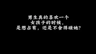 Tải video: 男生真的喜欢一个女孩子的时候，是想占有，还是不舍得碰她？