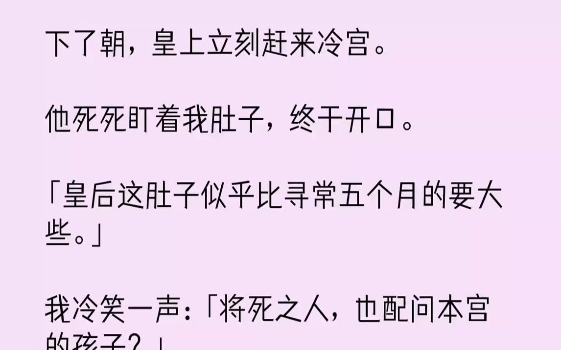 【完结文】下了朝,皇上立刻赶来冷宫.他死死盯着我肚子,终于开口.「皇后这肚子似乎比寻常五个月的要大些.」我冷笑一声:「将死之人,...哔哩哔...