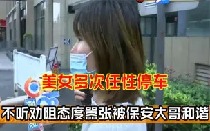 美女司机多次任性停车，态度嚣张不听劝阻，被保安大哥和谐