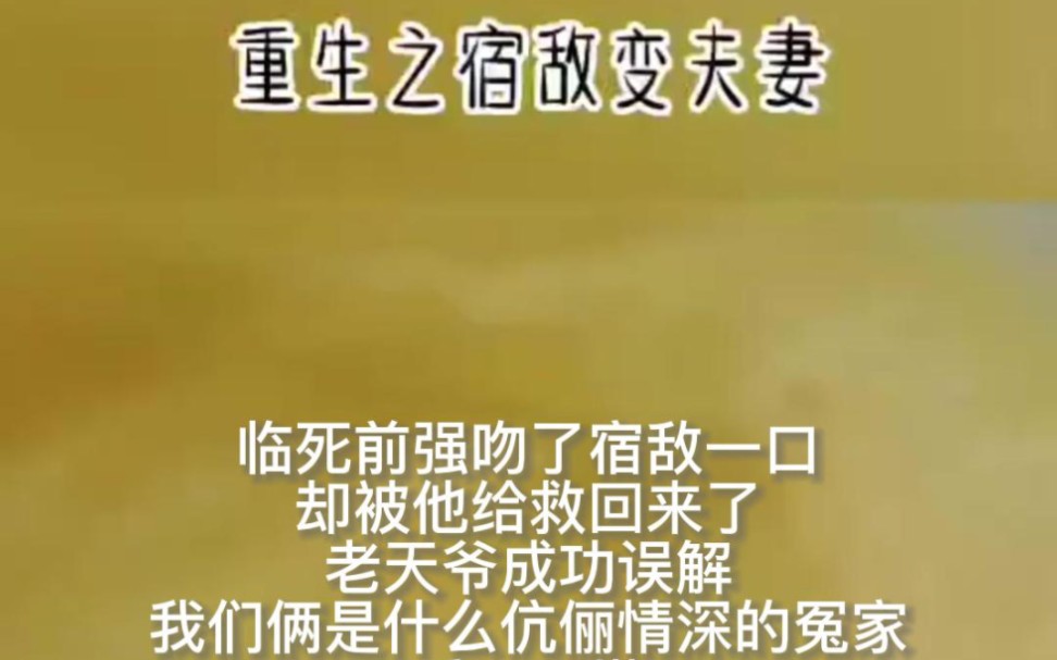 《重生之宿敌变夫妻》临死前强吻了宿敌一口,却被他救回来了,老天爷成功误解我们俩是什么伉俪情深的冤家,重开一世竟是让我穿越成了他的夫人哔哩...