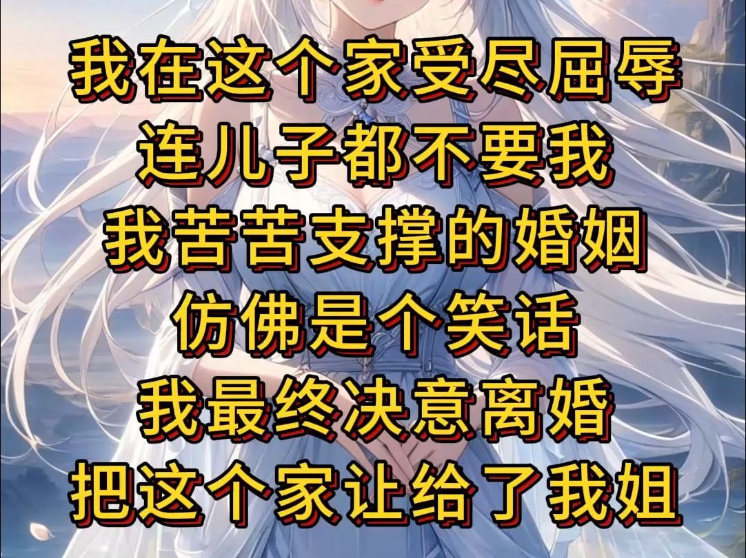 【完结文】我在这个家受尽屈辱,连儿子都不要我.我苦苦支撑的婚姻,仿佛是个笑话.最终我决意离婚,把这个家让给了我姐.哔哩哔哩bilibili