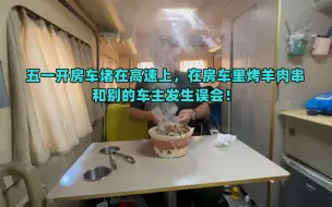 Tải video: 五一开房车堵在高速上，在房车里烤羊肉串，和别的车主发生误会！