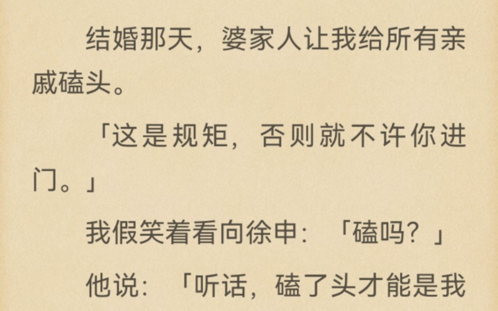 结婚那天,婆家人让我给所有亲戚磕头.「这是规矩,否则就不许你进门.」我假笑着看向徐申:「磕吗?」他说:「听话,磕了头才能是我家的人.」我将...