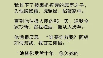 我救下了被表姐折辱的罪臣之子，为他脱奴籍，洗冤屈，招赘家中。直到他位极人臣的那一天，送我全家抄斩，留我独活，被众人厌弃。他满眼厌恶……