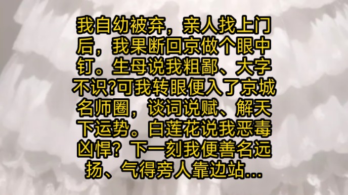 我自幼被弃,亲人找上门后,我果断回京做个眼中钉.生母说我粗鄙、大字不识?可我转眼便入了京城名师圈,谈词说赋、解天下运势.白莲花说我恶毒凶悍...