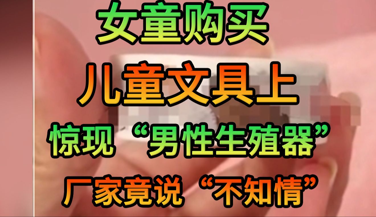 女童购买儿童文具惊现“男性生殖器”,厂家竟说不知情!!哔哩哔哩bilibili