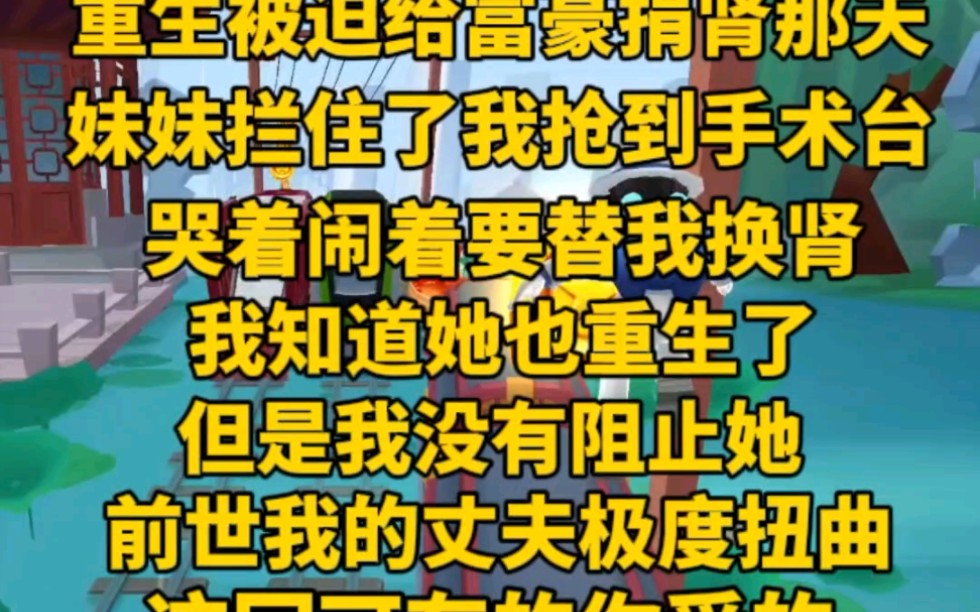 [图](完）重生被迫给富豪捐肾的那天，妹妹拦住我抢到手术台，哭着闹着要替我换肾。我知道她重生了，但是我没有阻止她。前世丈夫就是个扭曲人，结婚之后够你受的