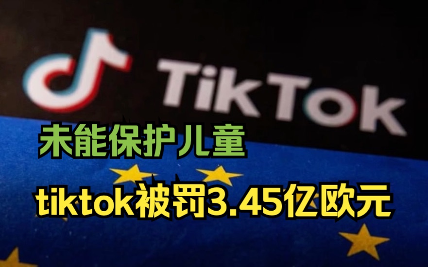 TikTok违反儿童隐私保护法被罚3.45亿欧元哔哩哔哩bilibili