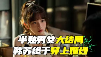 Download Video: 半熟男女大结局，韩苏终于穿上了婚纱！