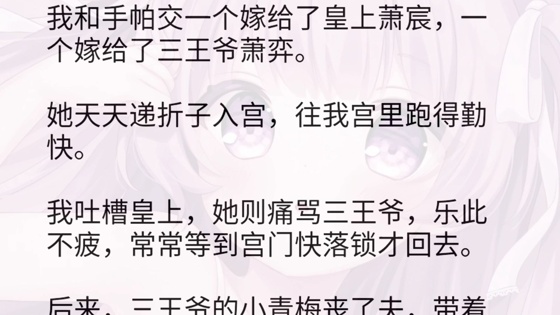 我和手帕交一个嫁给了皇上萧宸,一个嫁给了三王爷萧弈.她天天递折子入宫,往我宫里跑得勤快.我吐槽皇上,她则痛骂三王爷,乐此不疲,常常等到宫门...