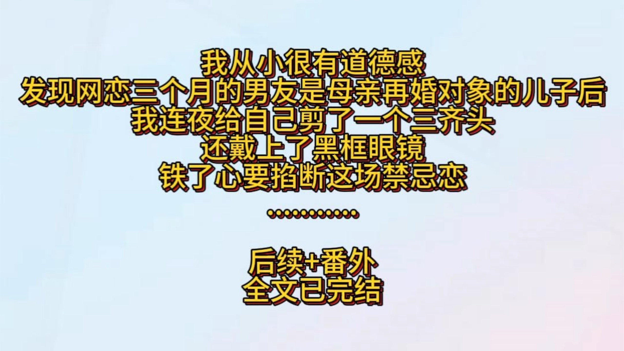 我从小很有道德感。发现网恋三个月的男友是母亲再婚对象的儿子后。我连夜给自己剪了一个三齐头，还戴上了黑框眼镜。铁了心要掐断这场禁忌恋。