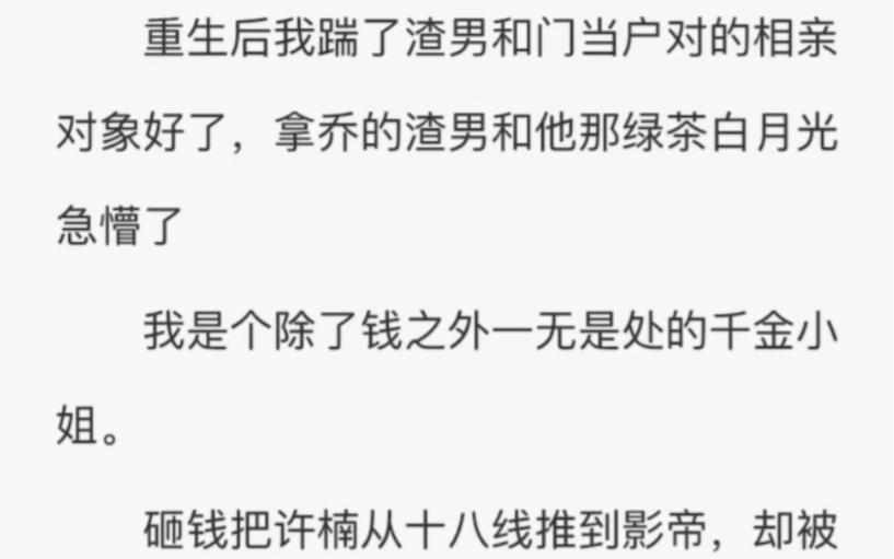 [图]重生后我踹了渣男和门当户对的相亲对象好了，拿乔的渣男和他那绿茶白月光，急懵了我是个除了钱之外一无是处的千金小姐。砸钱把许楠从十八线推到影帝却被他渣得个里里外外