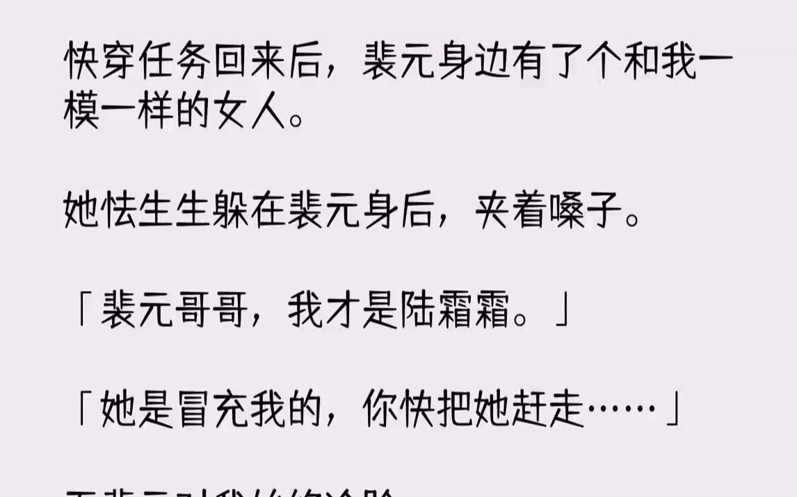 [图]【全文已完结】快穿任务回来后，裴元身边有了个和我一模一样的女人。她怯生生躲在裴元身后，夹着嗓子。「裴元哥哥，我才是陆霜霜。」「她是冒...