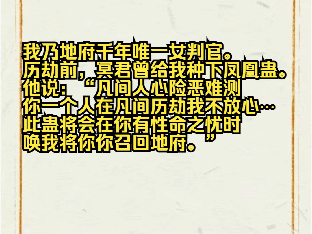 我乃地府千年唯一女判官. 历劫前,冥君曾给我种下凤凰蛊. 他说:“凡间人心险恶难测,你一个人在凡间历劫我不放心⋯… 此蛊将会在你有性命之忧时,...