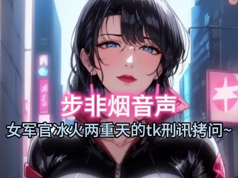 [图]【步非烟音声】冷酷女军官冰火两重天的tk审问~