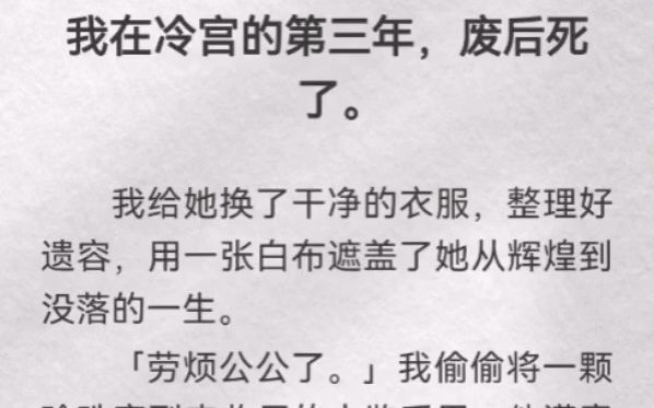 我在冷宫的第三年,废后死了.我给她换了干净的衣服,整理好遗容,用一张白布遮盖了她从辉煌到没落的一生.「劳烦公公了」我偷偷将一颗珍珠塞到来...