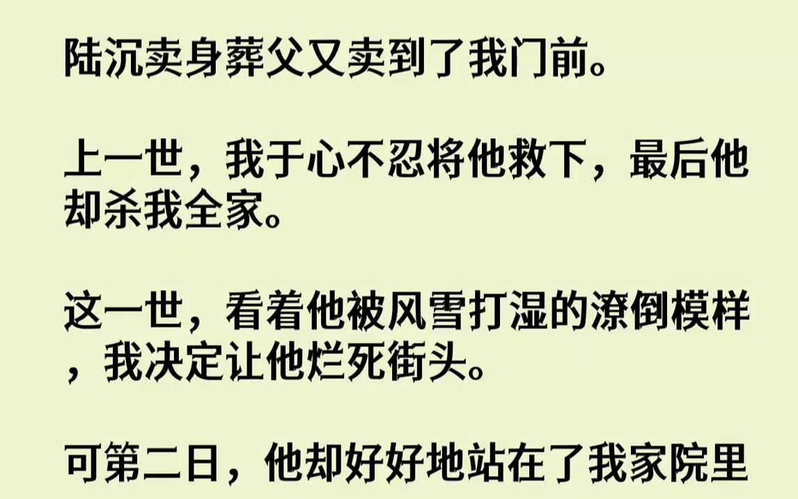 [图]【完结文】陆沉卖身葬父又卖到了我门前。上一世，我于心不忍将他救下，最后他却杀我全家。这一世，看着他被风雪打湿的潦倒模样，我决定让...