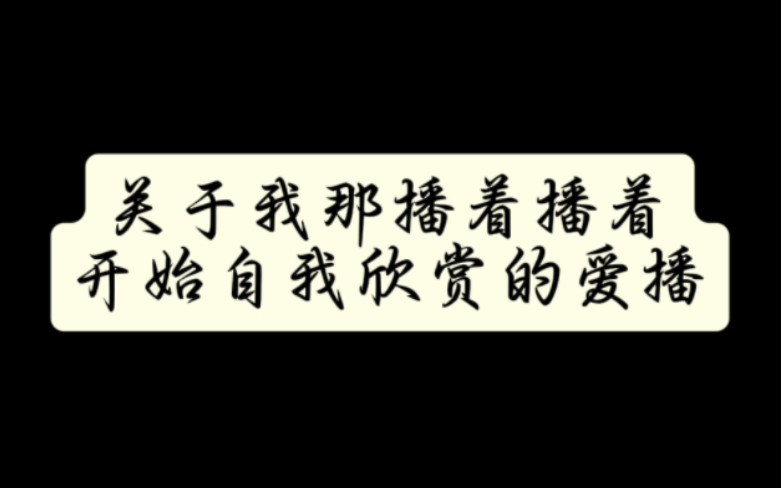 关于我那播着播着开始自我欣赏的爱播哔哩哔哩bilibili