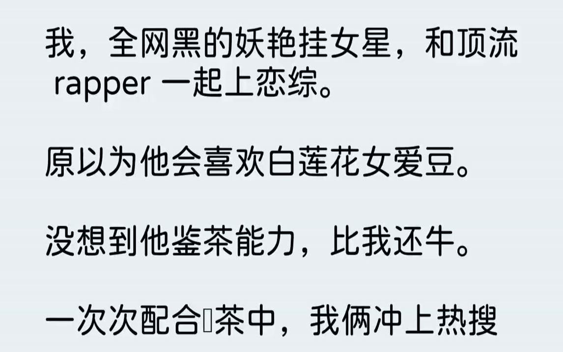 【完结文】我,全网黑的妖艳挂女星,和顶流rapper一起上恋综.原以为他会喜欢白莲花女爱豆.没想到他鉴茶能力,比我还牛.一次次配...哔哩哔哩bilibili