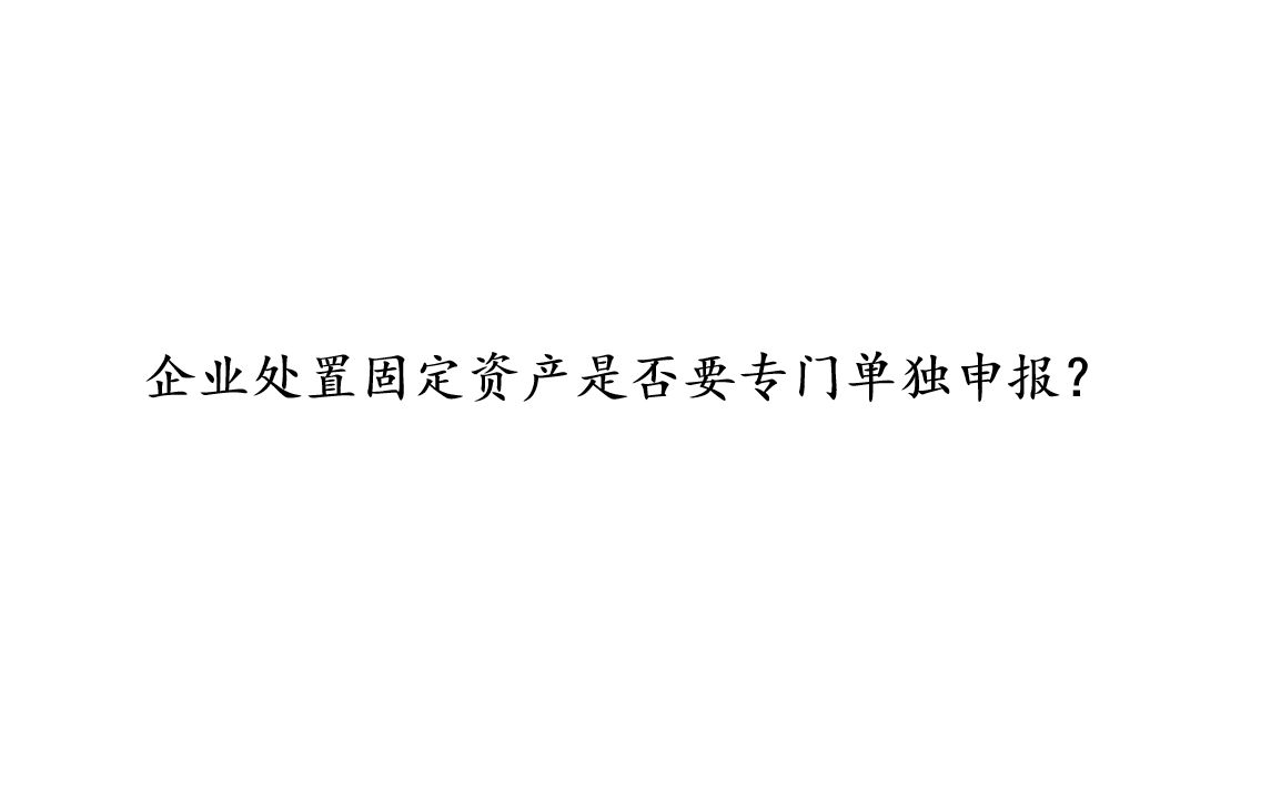 企业处置固定资产是否要专门单独申报?哔哩哔哩bilibili