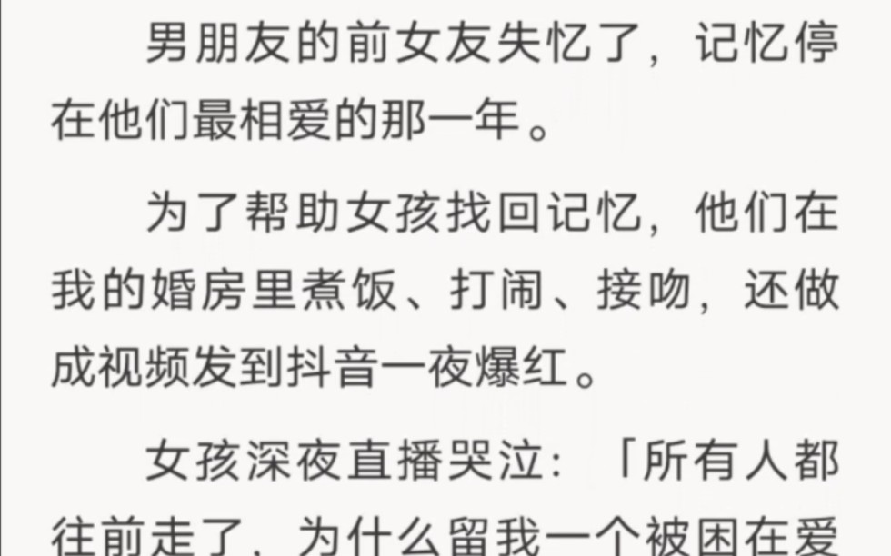 男朋友的前女友失忆了,记忆停在他们最相爱的那一年.为了帮助女孩找回记忆,他们在我的婚房里煮饭、打闹、接吻,还做成视频发到抖音一夜爆红.哔...