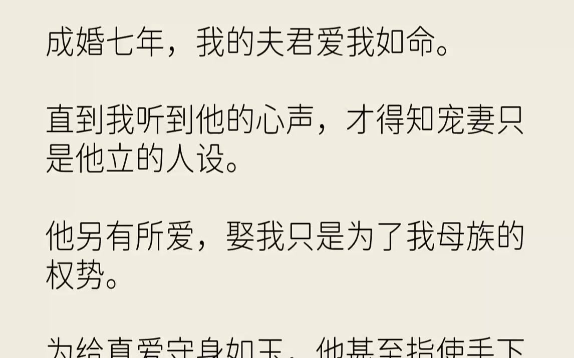 [图]【完结文】成婚七年，我的夫君爱我如命。直到我听到他的心声，才得知宠妻只是他立的人设。他另有所爱，娶我只是为了我母族的权势。为给真...