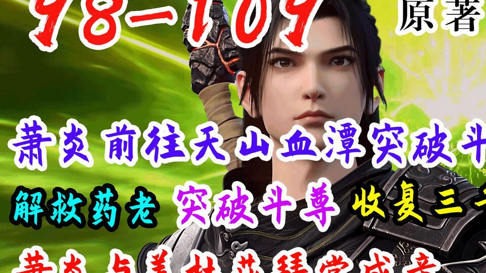 斗破苍穹 第98-109集：萧炎前往天山血潭突破斗宗，收复三千焱焱火并救出药老，药老获得躯体，加玛帝国被魂殿围剿，萧炎与美杜莎完婚