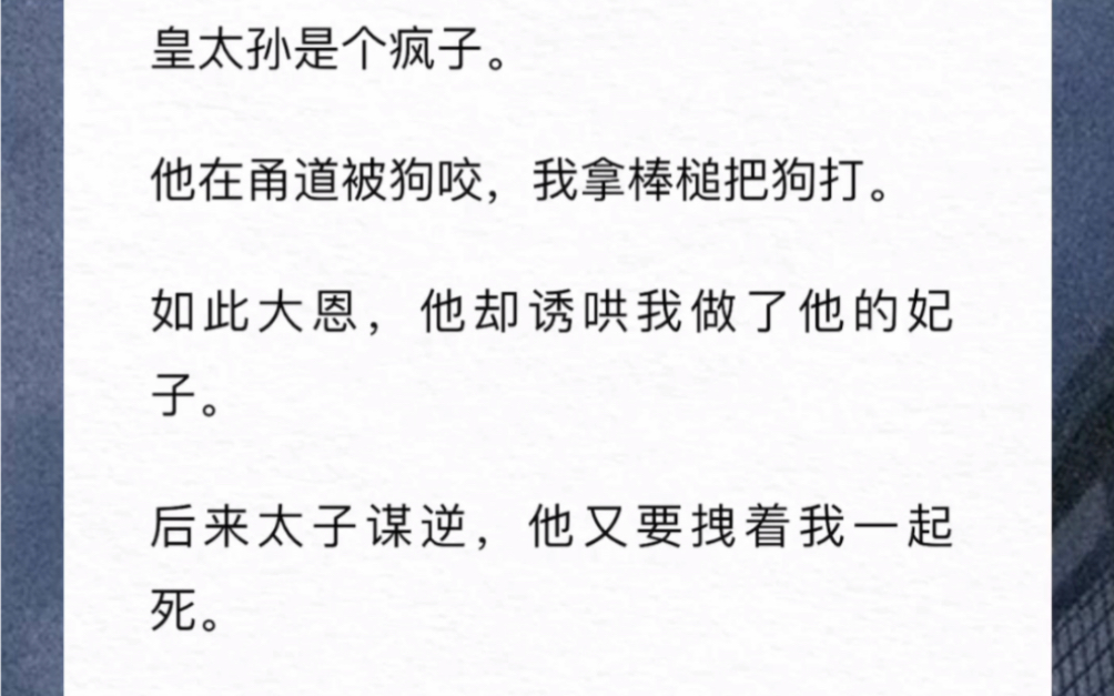 皇太孙是个疯子.他在甬道被狗咬,我拿棒槌把狗打.如此大恩,他却诱哄我做他的妃子.后来太子谋逆,他又要拽着我一起死.我抱着他大哭:「太孙!我...