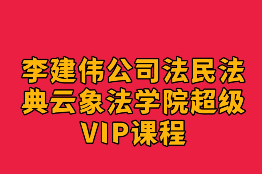 李建伟公司法民法典合同云象法学院超级VIP年度课程哔哩哔哩bilibili