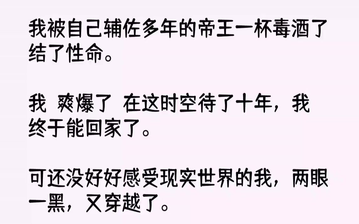 [图]【全文已完结】我被自己辅佐多年的帝王一杯毒酒了结了性命。我：爽爆了！在这时空待了十年，我终于能回家了。可还没好好感受现实世界的我，两...