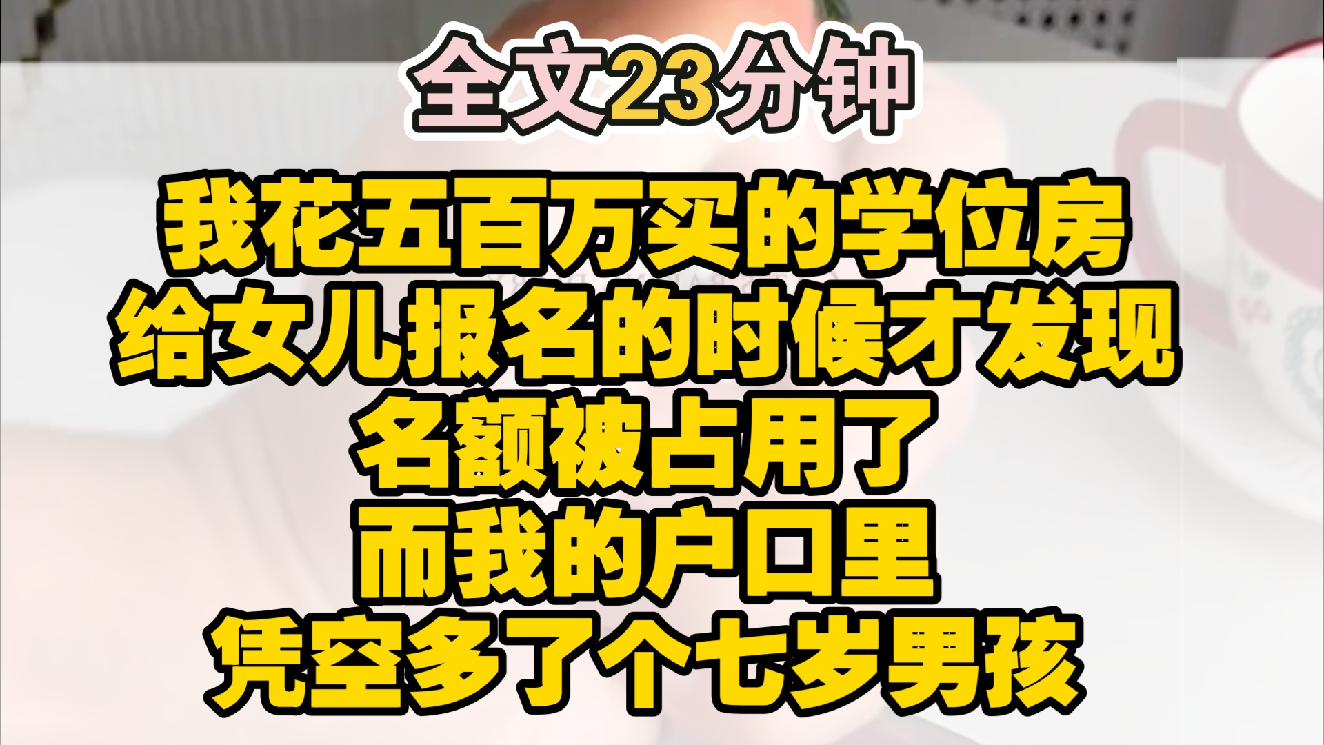 (完结)我花五百万买的学位房,给女儿报名的时候才发现,名额被占用了.而我的户口里凭空多了个七岁男孩.火急火燎找到男孩家长质问,对方却理直气...