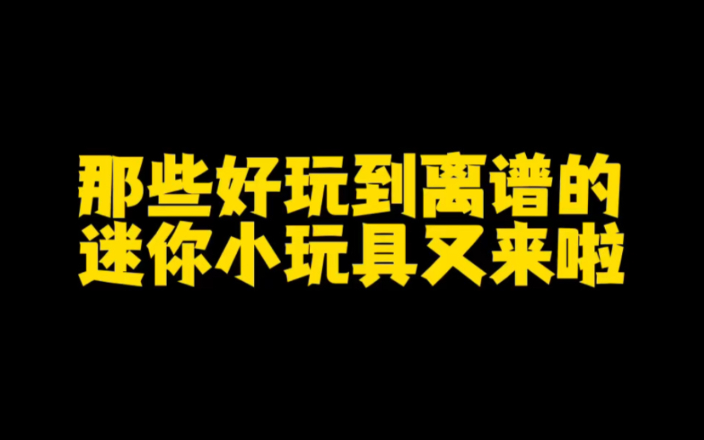 那些好玩到离谱的迷你小玩具又来啦!哔哩哔哩bilibili