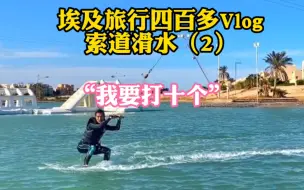 Download Video: 我觉得我很屌，但现实教我做人——埃及旅行四百多Vlog索道滑水（2）