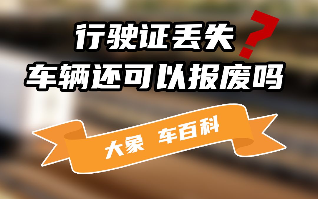 【艾特大象·大象車百科】行駛證丟失車輛還可以報廢嗎?