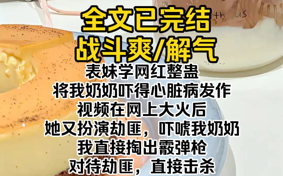 (全文已完结)我表妹学网红整蛊,将我奶奶吓得心脏病发作.视频在网上大火后,她又扮演劫匪,吓唬我奶奶.我直接掏出霰弹枪,对待劫匪,直接击杀...