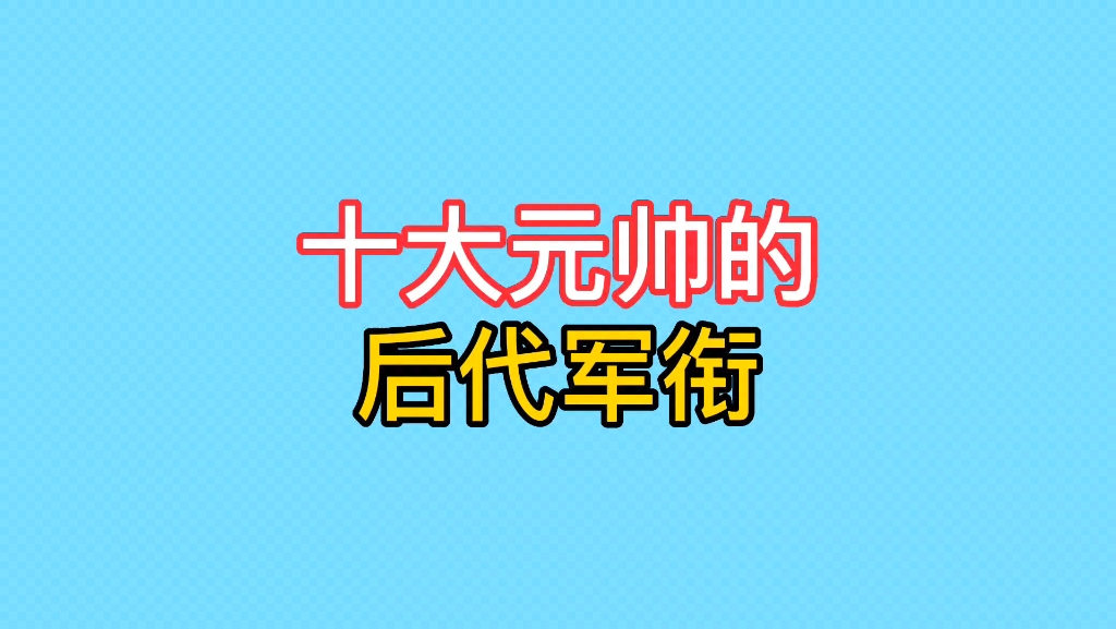 十大元帅的后代军衔.哔哩哔哩bilibili