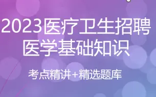 下载视频: 2023医疗卫生招聘-医学基础知识-考点+真题