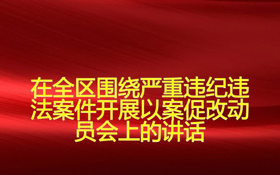 在全区围绕严重违纪违法案件开展以案促改动员会上的讲话哔哩哔哩bilibili