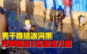 Tải video: 男子跳冰渠托举抱出3名落水儿童：一到就跳下去，身上多处擦伤