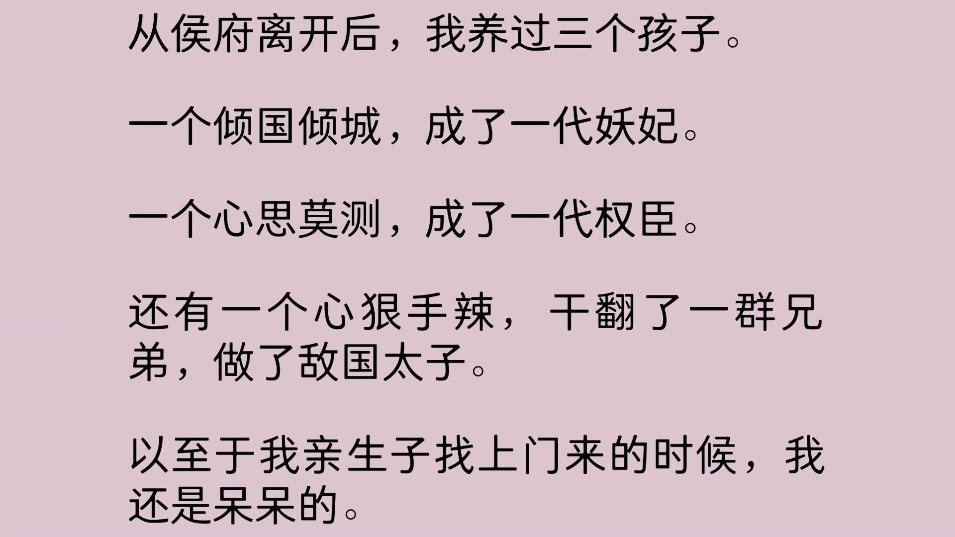 从侯府离开后,我养过三个孩子.一个倾国倾城,成了一代妖妃.一个心思莫测,成了一代权臣.还有一个心狠手辣,干翻了一群兄弟,做了敌国太子.以至...