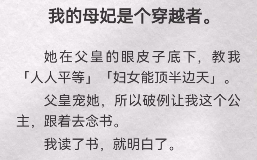 我的母妃是个穿越者.她在父皇的眼皮子底下,教我「人人平等」「妇女能顶半边天」.父皇宠她,所以破例让我这个公主,跟着去念书.我读了书,就明白...