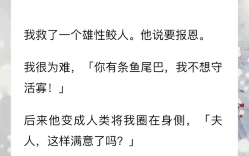 我救了一个雄性鲛人.他说要报恩.我很为难,「你有条鱼尾巴,我不想守活寡!」后来他变成人类将我圈在身侧,「夫人,这样满意了吗?」哔哩哔哩...