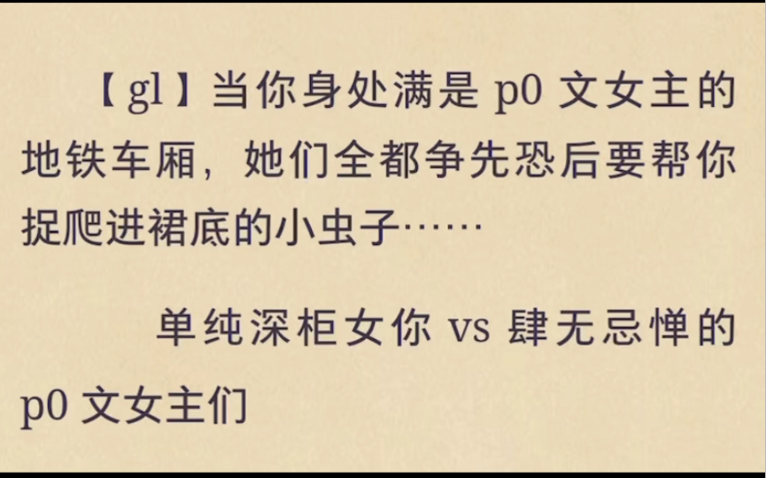 【gl】当你身处满是p0文女主的地铁车厢,她们全都争先恐后要帮你捉爬进裙底的小虫子……✨单纯深柜女你vs肆无忌惮的p0文女主们后续在 老福特app搜 ...